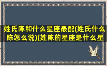 姓氏陈和什么星座最配(姓氏什么陈怎么说)(姓陈的星座是什么星座)