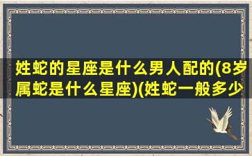 姓蛇的星座是什么男人配的(8岁属蛇是什么星座)(姓蛇一般多少岁)