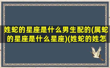 姓蛇的星座是什么男生配的(属蛇的星座是什么星座)(姓蛇的姓怎么写)