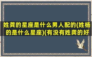 姓龚的星座是什么男人配的(姓杨的是什么星座)(有没有姓龚的好听的名字)