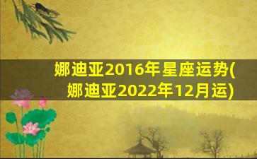 娜迪亚2016年星座运势(娜迪亚2022年12月运)