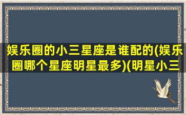 娱乐圈的小三星座是谁配的(娱乐圈哪个星座明星最多)(明星小三上位的有哪些:盘点小三上位的星座明星图)