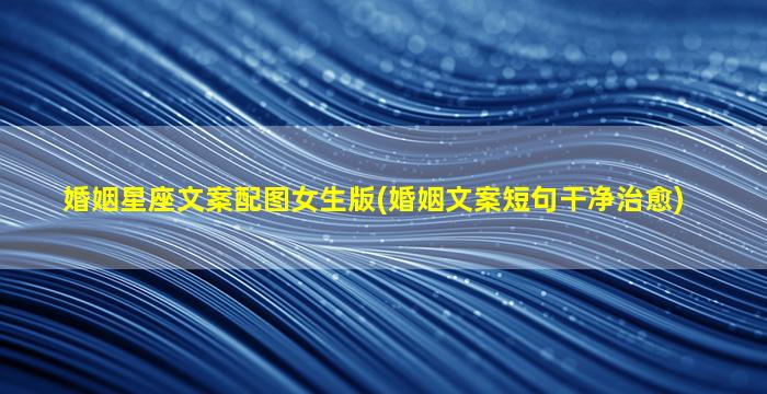 婚姻星座文案配图女生版(婚姻文案短句干净治愈)