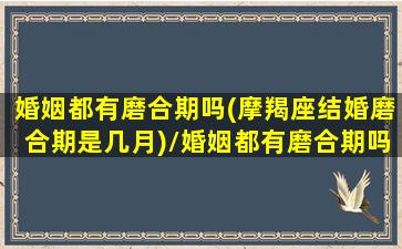 婚姻都有磨合期吗(摩羯座结婚磨合期是几月)/婚姻都有磨合期吗(摩羯座结婚磨合期是几月)-我的网站