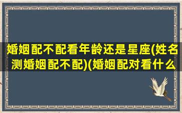 婚姻配不配看年龄还是星座(姓名测婚姻配不配)(婚姻配对看什么最准确)