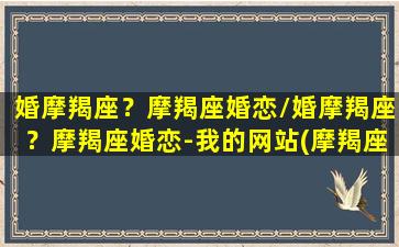 婚摩羯座？摩羯座婚恋/婚摩羯座？摩羯座婚恋-我的网站(摩羯座婚姻速配星座)