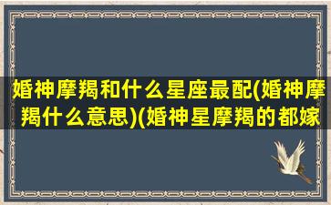 婚神摩羯和什么星座最配(婚神摩羯什么意思)(婚神星摩羯的都嫁了什么人)