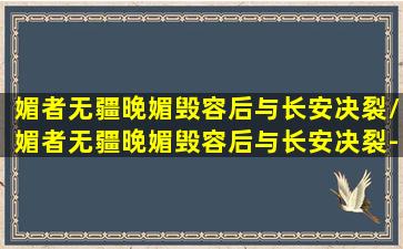 媚者无疆晚媚毁容后与长安决裂/媚者无疆晚媚毁容后与长安决裂-我的网站