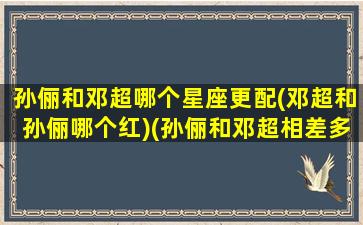 孙俪和邓超哪个星座更配(邓超和孙俪哪个红)(孙俪和邓超相差多少岁)