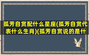 孤芳自赏配什么星座(孤芳自赏代表什么生肖)(孤芳自赏说的是什么生肖)