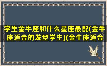 学生金牛座和什么星座最配(金牛座适合的发型学生)(金牛座适合大学)