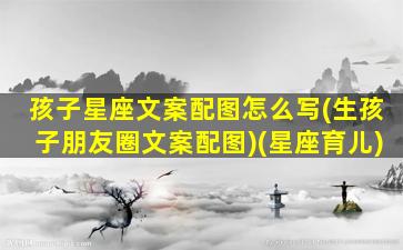 孩子星座文案配图怎么写(生孩子朋友圈文案配图)(星座育儿)