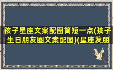 孩子星座文案配图简短一点(孩子生日朋友圈文案配图)(星座发朋友圈说说)