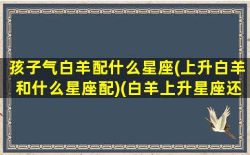 孩子气白羊配什么星座(上升白羊和什么星座配)(白羊上升星座还是白羊)