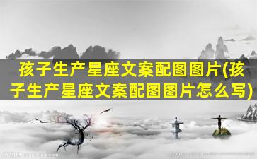 孩子生产星座文案配图图片(孩子生产星座文案配图图片怎么写)