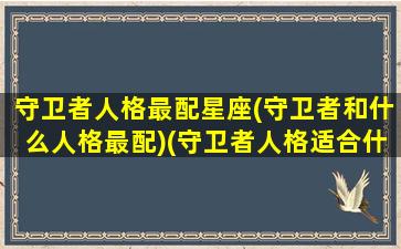 守卫者人格最配星座(守卫者和什么人格最配)(守卫者人格适合什么职业)