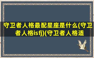 守卫者人格最配星座是什么(守卫者人格isfj)(守卫者人格适合什么职业)