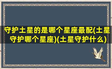 守护土星的是哪个星座最配(土星守护哪个星座)(土星守护什么)