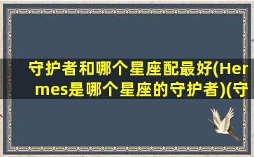 守护者和哪个星座配最好(Hermes是哪个星座的守护者)(守护者代表什么)