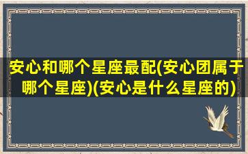 安心和哪个星座最配(安心团属于哪个星座)(安心是什么星座的)