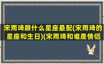 宋雨琦跟什么星座最配(宋雨琦的星座和生日)(宋雨琦和谁是情侣)