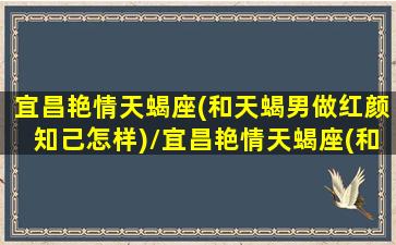 宜昌艳情天蝎座(和天蝎男做红颜知己怎样)/宜昌艳情天蝎座(和天蝎男做红颜知己怎样)-我的网站