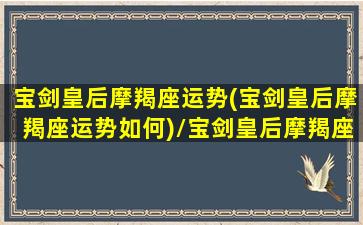 宝剑皇后摩羯座运势(宝剑皇后摩羯座运势如何)/宝剑皇后摩羯座运势(宝剑皇后摩羯座运势如何)-我的网站