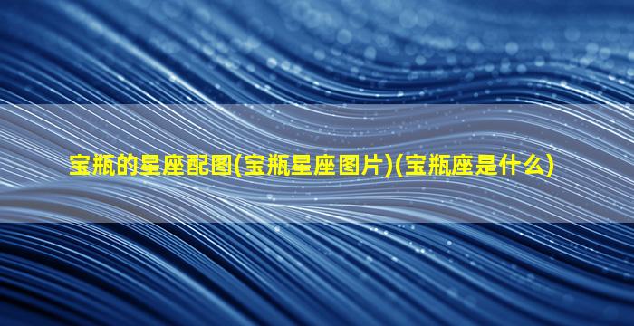 宝瓶的星座配图(宝瓶星座图片)(宝瓶座是什么)