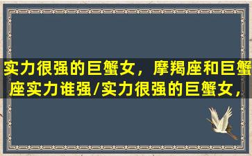 实力很强的巨蟹女，摩羯座和巨蟹座实力谁强/实力很强的巨蟹女，摩羯座和巨蟹座实力谁强-我的网站