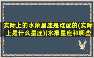 实际上的水象星座是谁配的(实际上是什么星座)(水象星座和哪些星座匹配)