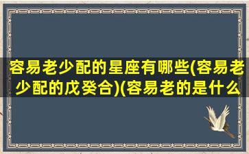 容易老少配的星座有哪些(容易老少配的戊癸合)(容易老的是什么生肖)