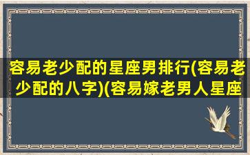 容易老少配的星座男排行(容易老少配的八字)(容易嫁老男人星座女)