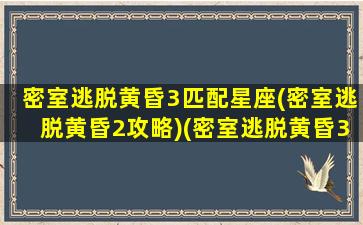 密室逃脱黄昏3匹配星座(密室逃脱黄昏2攻略)(密室逃脱黄昏3翻动画册)