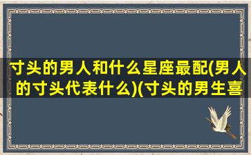 寸头的男人和什么星座最配(男人的寸头代表什么)(寸头的男生喜欢什么样的女生)