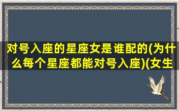 对号入座的星座女是谁配的(为什么每个星座都能对号入座)(女生对号入座什么意思)