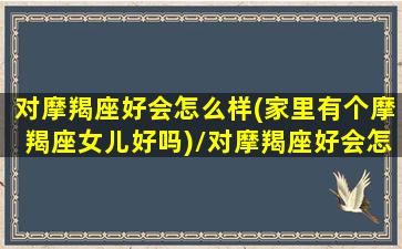 对摩羯座好会怎么样(家里有个摩羯座女儿好吗)/对摩羯座好会怎么样(家里有个摩羯座女儿好吗)-我的网站