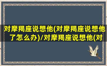 对摩羯座说想他(对摩羯座说想他了怎么办)/对摩羯座说想他(对摩羯座说想他了怎么办)-我的网站