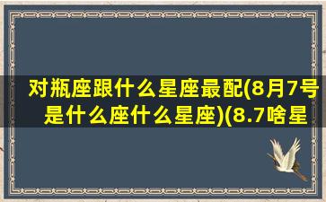 对瓶座跟什么星座最配(8月7号是什么座什么星座)(8.7啥星座)