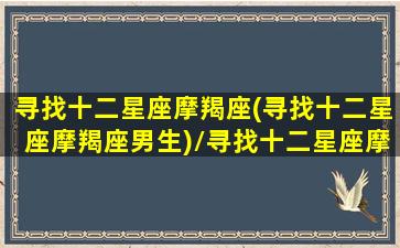 寻找十二星座摩羯座(寻找十二星座摩羯座男生)/寻找十二星座摩羯座(寻找十二星座摩羯座男生)-我的网站