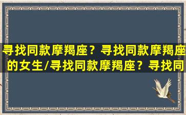 寻找同款摩羯座？寻找同款摩羯座的女生/寻找同款摩羯座？寻找同款摩羯座的女生-我的网站