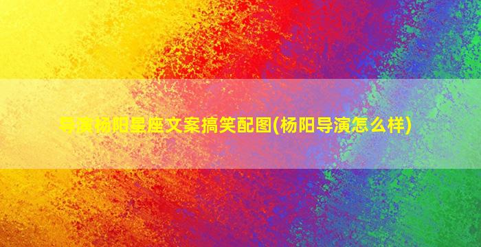 导演杨阳星座文案搞笑配图(杨阳导演怎么样)