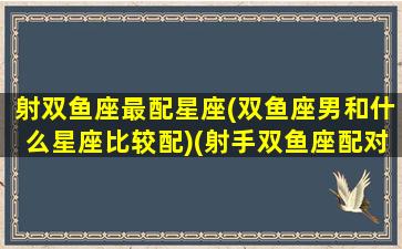 射双鱼座最配星座(双鱼座男和什么星座比较配)(射手双鱼座配对指数)