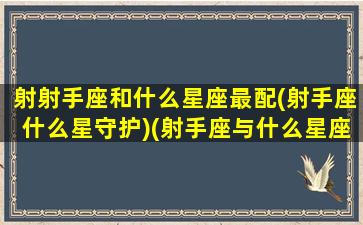 射射手座和什么星座最配(射手座什么星守护)(射手座与什么星座最配-星座屋)