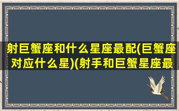 射巨蟹座和什么星座最配(巨蟹座对应什么星)(射手和巨蟹星座最配)