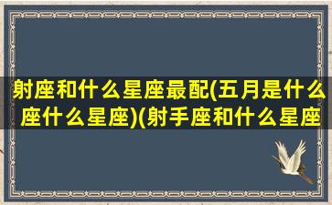 射座和什么星座最配(五月是什么座什么星座)(射手座和什么星座配排行榜)