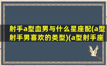 射手a型血男与什么星座配(a型射手男喜欢的类型)(a型射手座男爱上人表现)