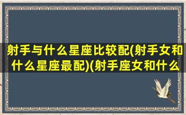 射手与什么星座比较配(射手女和什么星座最配)(射手座女和什么星座最匹配)