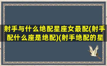 射手与什么绝配星座女最配(射手配什么座是绝配)(射手绝配的星座)