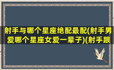 射手与哪个星座绝配最配(射手男爱哪个星座女爱一辈子)(射手跟什么星座男)