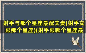 射手与那个星座最配夫妻(射手女跟那个星座)(射手跟哪个星座最搭配)